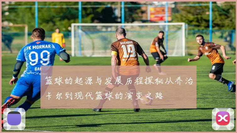 篮球的起源与发展历程探秘从乔治卡尔到现代篮球的演变之路