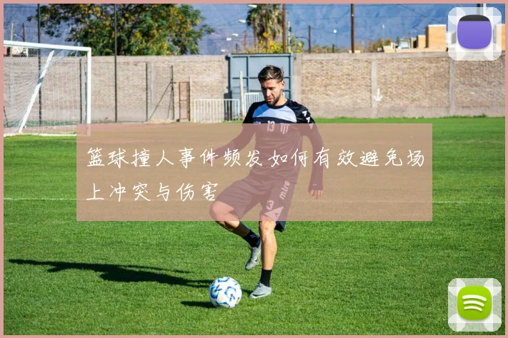 篮球撞人事件频发如何有效避免场上冲突与伤害