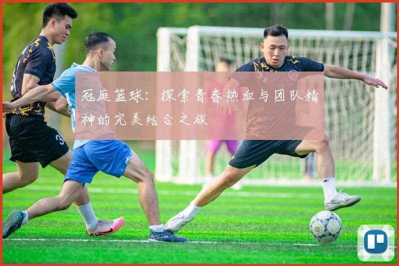 冠庭篮球：探索青春热血与团队精神的完美结合之旅