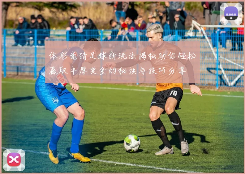 体彩竞猜足球新玩法揭秘助你轻松赢取丰厚奖金的秘诀与技巧分享
