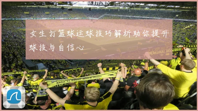 女生打篮球运球技巧解析助你提升球技与自信心