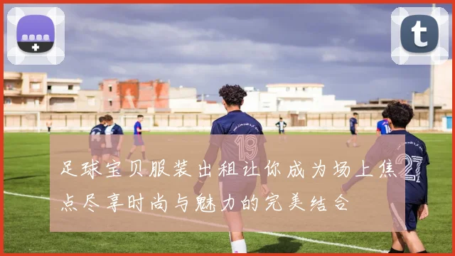 足球宝贝服装出租让你成为场上焦点尽享时尚与魅力的完美结合