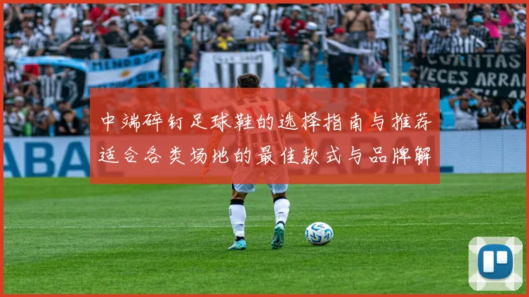 中端碎钉足球鞋的选择指南与推荐适合各类场地的最佳款式与品牌解析