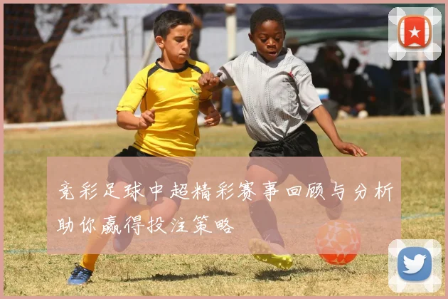 竞彩足球中超精彩赛事回顾与分析助你赢得投注策略