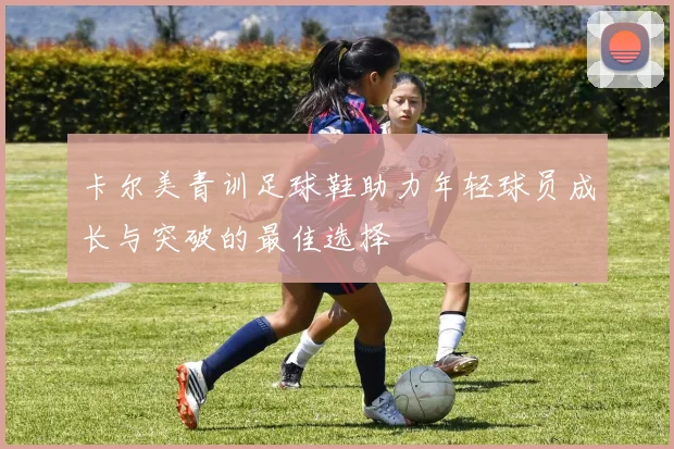 卡尔美青训足球鞋助力年轻球员成长与突破的最佳选择