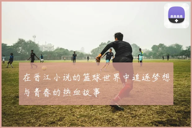 在晋江小说的篮球世界中追逐梦想与青春的热血故事