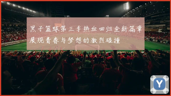黑子篮球第三季热血回归全新篇章展现青春与梦想的激烈碰撞