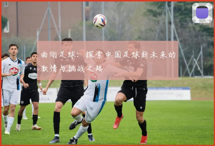 曲刚足球：探索中国足球新未来的激情与挑战之路