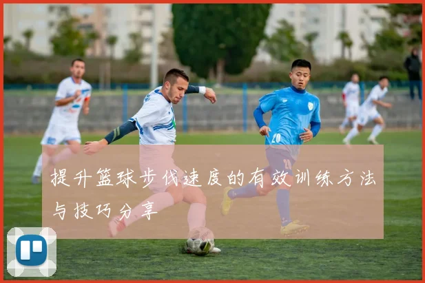 提升篮球步伐速度的有效训练方法与技巧分享