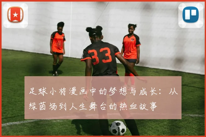 足球小将漫画中的梦想与成长：从绿茵场到人生舞台的热血故事