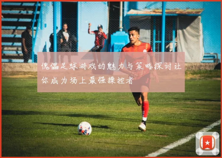 傀儡足球游戏的魅力与策略探讨让你成为场上最强操控者