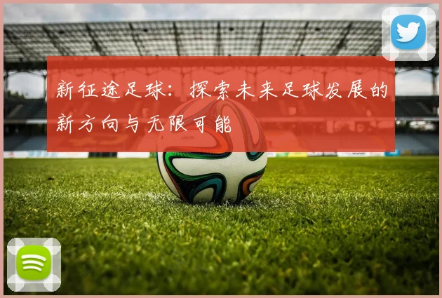 新征途足球：探索未来足球发展的新方向与无限可能